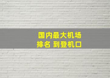 国内最大机场排名 到登机口